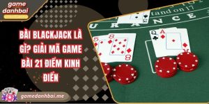 Bài Blackjack là gì? Giải mã game bài 21 điểm kinh điển