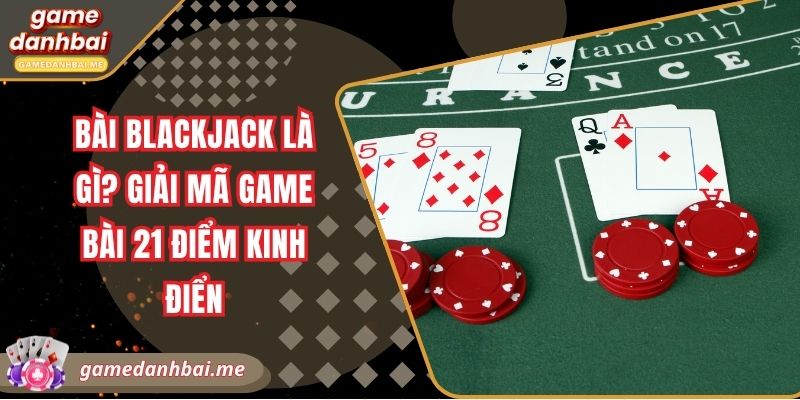 Bài Blackjack là gì? Giải mã game bài 21 điểm kinh điển
