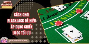 Cách chơi blackjack dễ hiểu áp dụng chiến lược tối ưu