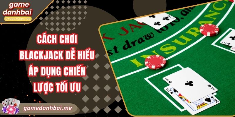 Cách chơi blackjack dễ hiểu áp dụng chiến lược tối ưu