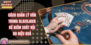 Cách quản lý vốn trong blackjack để kiểm soát rủi ro hiệu quả