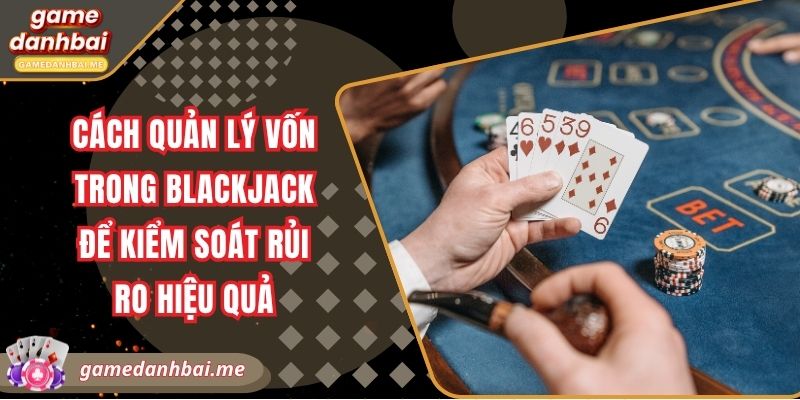 Cách quản lý vốn trong blackjack để kiểm soát rủi ro hiệu quả