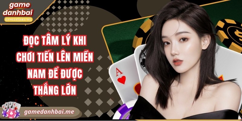 Đọc tâm lý khi chơi tiến lên miền nam để được thắng lớn