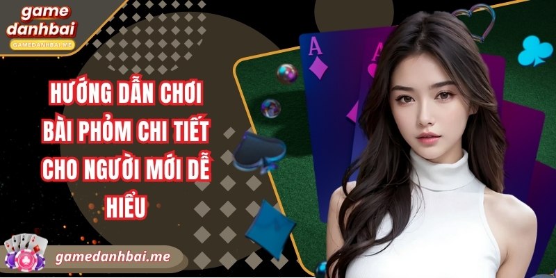 Hướng dẫn chơi bài phỏm chi tiết cho người mới dễ hiểu