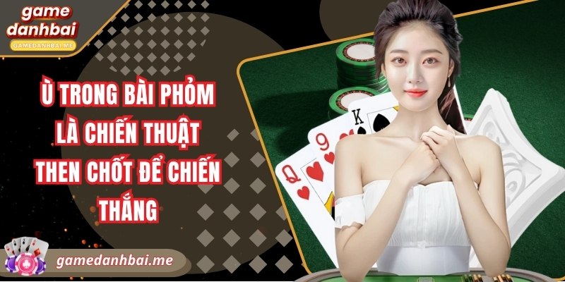 Ù trong bài phỏm là chiến thuật then chốt để chiến thắng